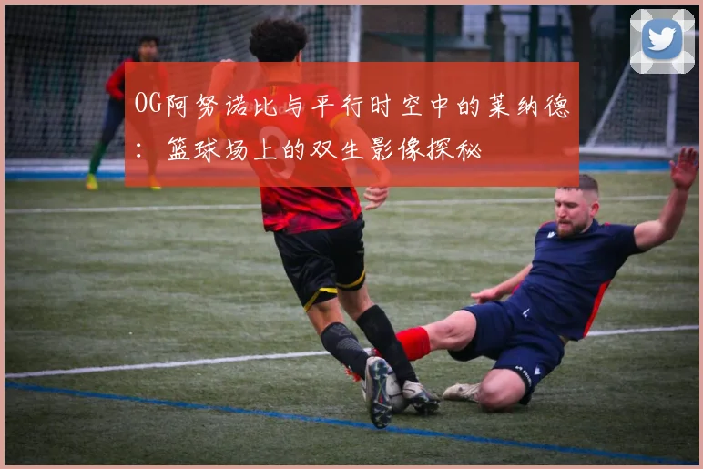 OG阿努诺比与平行时空中的莱纳德：篮球场上的双生影像探秘