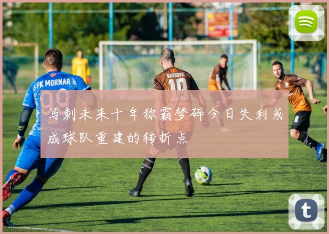马刺未来十年称霸梦碎今日失利或成球队重建的转折点
