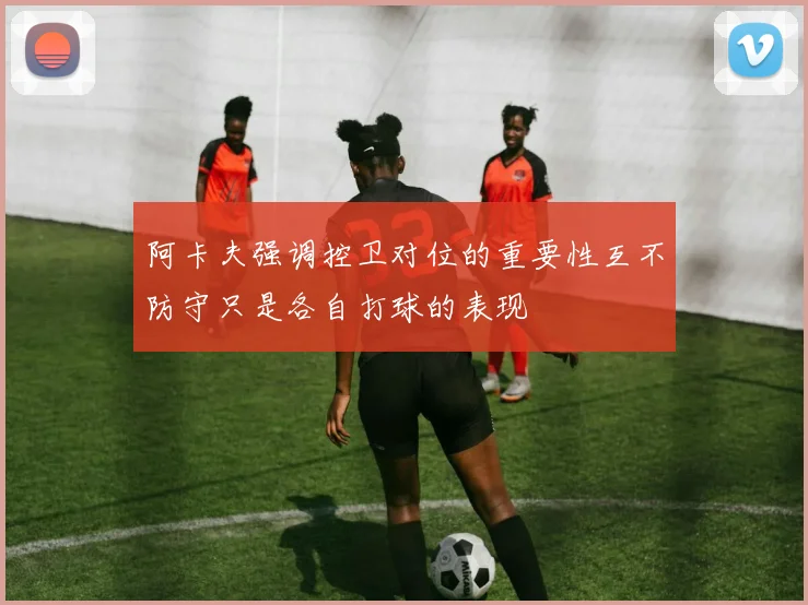 阿卡夫强调控卫对位的重要性互不防守只是各自打球的表现