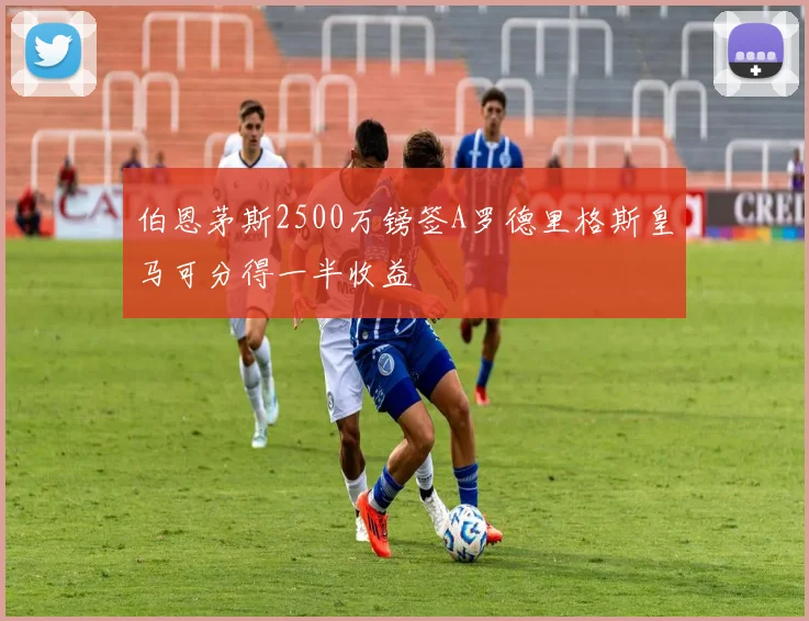 伯恩茅斯2500万镑签A罗德里格斯皇马可分得一半收益