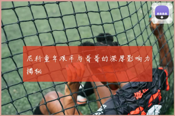 尼科童年艰辛与哥哥的深厚影响力揭秘
