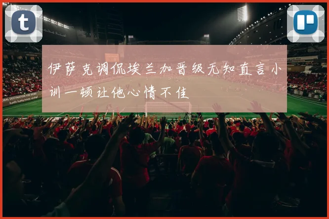 伊萨克调侃埃兰加晋级无知直言小训一顿让他心情不佳