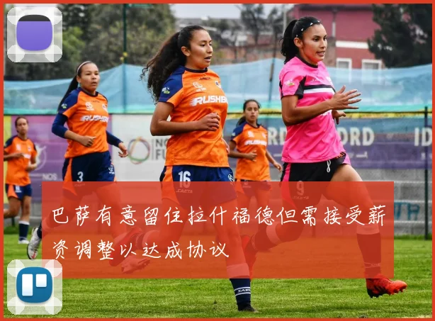 巴萨有意留住拉什福德但需接受薪资调整以达成协议