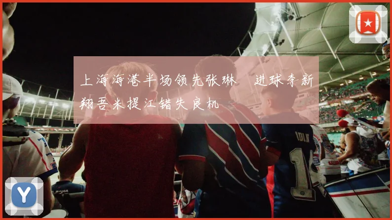 上海海港半场领先张琳芃进球李新翔吾米提江错失良机