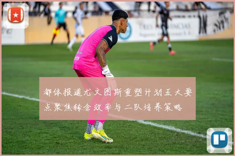 都体报道尤文图斯重塑计划五大要点聚焦转会效率与二队培养策略