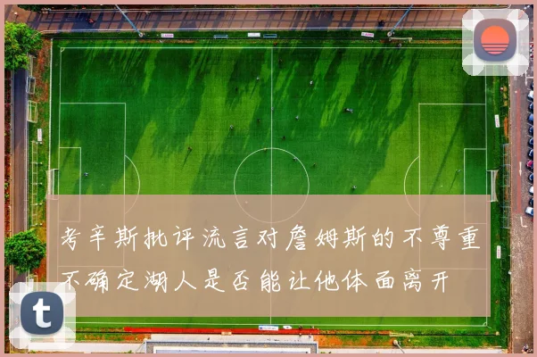考辛斯批评流言对詹姆斯的不尊重不确定湖人是否能让他体面离开