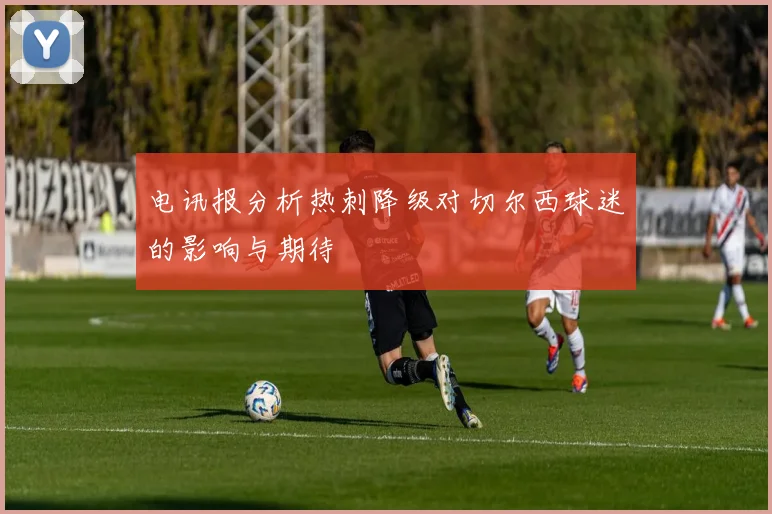 电讯报分析热刺降级对切尔西球迷的影响与期待