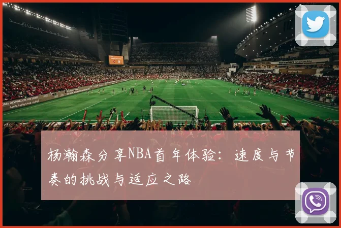 杨瀚森分享NBA首年体验：速度与节奏的挑战与适应之路