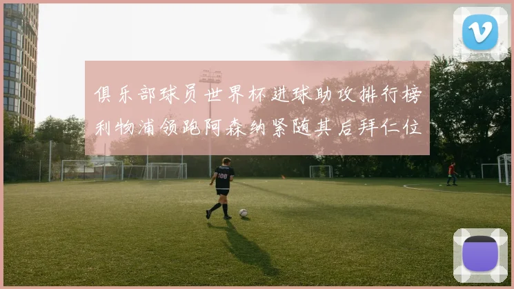 俱乐部球员世界杯进球助攻排行榜利物浦领跑阿森纳紧随其后拜仁位列第三