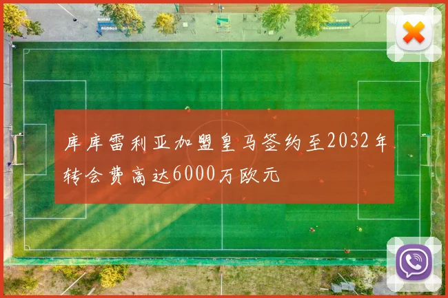 库库雷利亚加盟皇马签约至2032年转会费高达6000万欧元