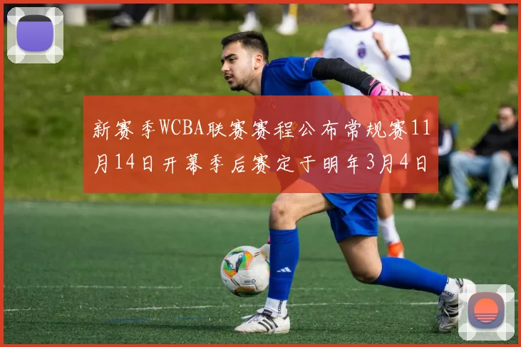 新赛季WCBA联赛赛程公布常规赛11月14日开幕季后赛定于明年3月4日启动
