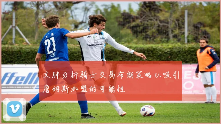 文胖分析骑士交易布朗策略以吸引詹姆斯加盟的可能性