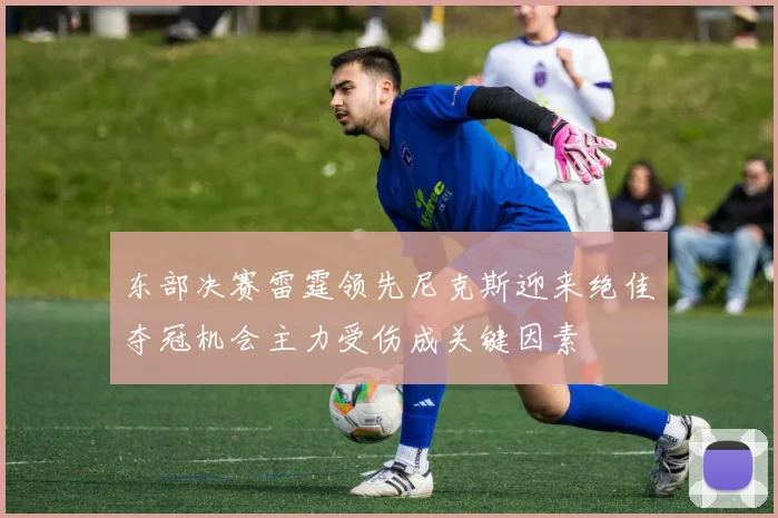 东部决赛雷霆领先尼克斯迎来绝佳夺冠机会主力受伤成关键因素