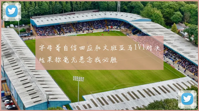 字母哥自信回应和文班亚马1V1对决结果称毫无悬念我必胜