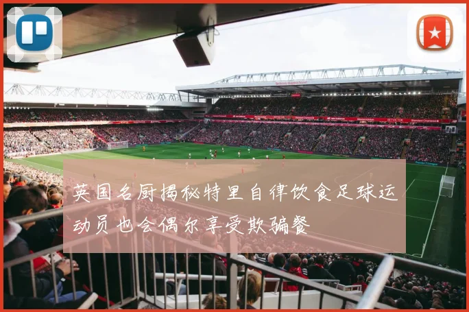 英国名厨揭秘特里自律饮食足球运动员也会偶尔享受欺骗餐