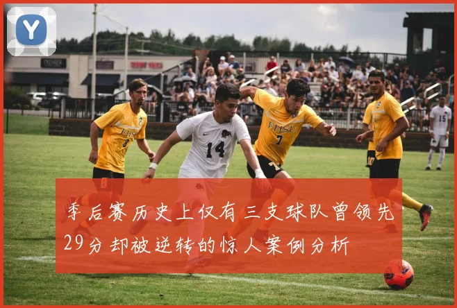 季后赛历史上仅有三支球队曾领先29分却被逆转的惊人案例分析