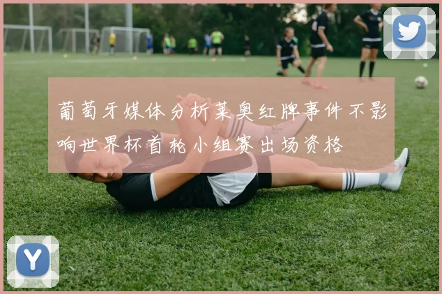 葡萄牙媒体分析莱奥红牌事件不影响世界杯首轮小组赛出场资格