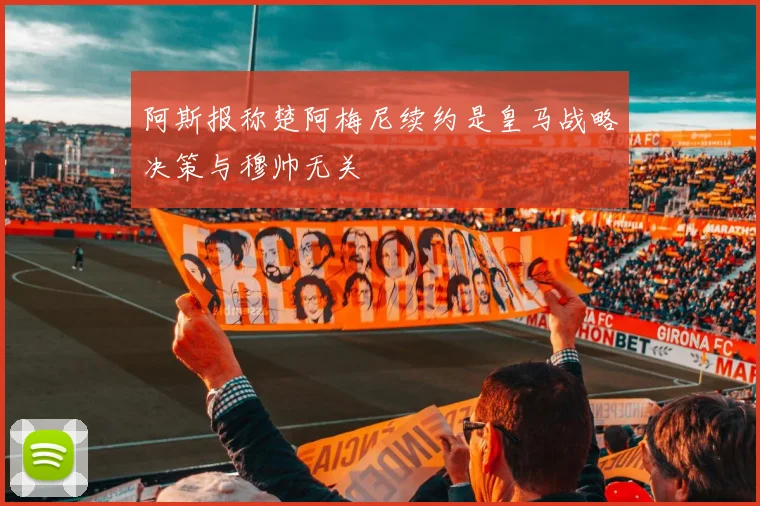 阿斯报称楚阿梅尼续约是皇马战略决策与穆帅无关