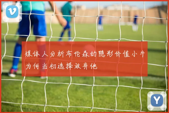 媒体人分析布伦森的隐形价值小牛为何当初选择放弃他