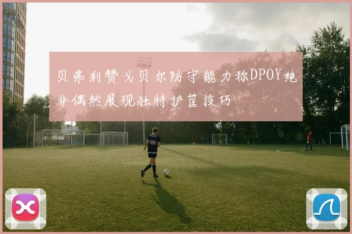 贝弗利赞戈贝尔防守能力称DPOY绝非偶然展现独特护筐技巧