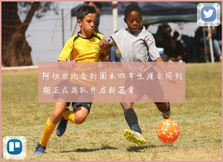 阿切尔比告别国米四年生涯合同到期正式离队开启新篇章