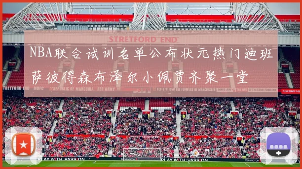 NBA联合试训名单公布状元热门迪班萨彼得森布泽尔小佩贾齐聚一堂