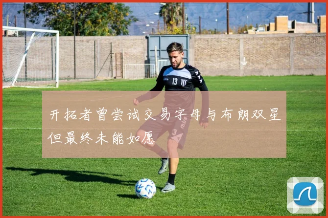 开拓者曾尝试交易字母与布朗双星但最终未能如愿