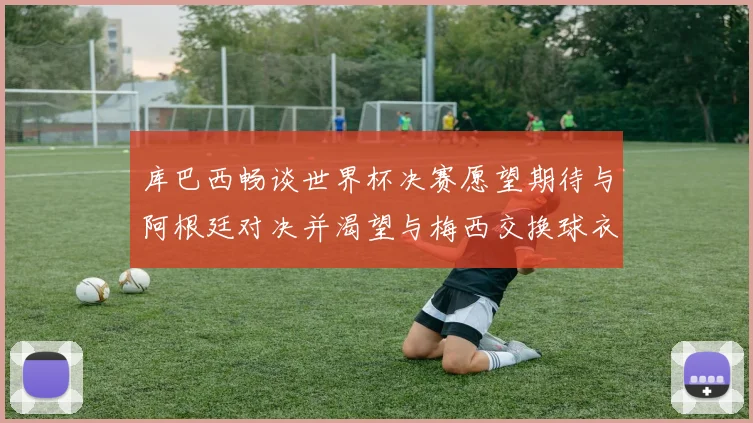 库巴西畅谈世界杯决赛愿望期待与阿根廷对决并渴望与梅西交换球衣