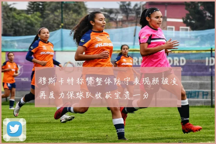 穆斯卡特称赞整体防守表现颜骏凌再度力保球队收获宝贵一分